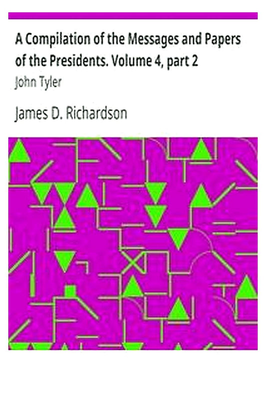 A Compilation of the Messages and Papers of the Presidents. Volume 4, part 2: John Tyler