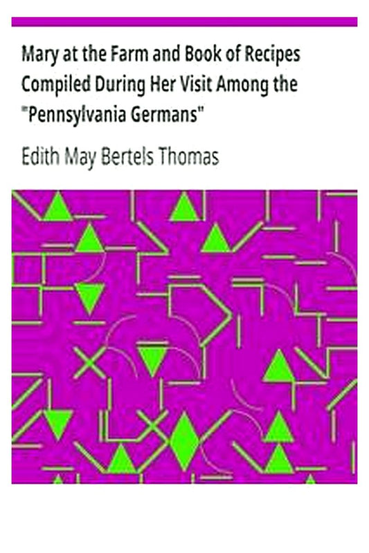 Mary at the Farm and Book of Recipes Compiled During Her Visit Among the "Pennsylvania Germans"