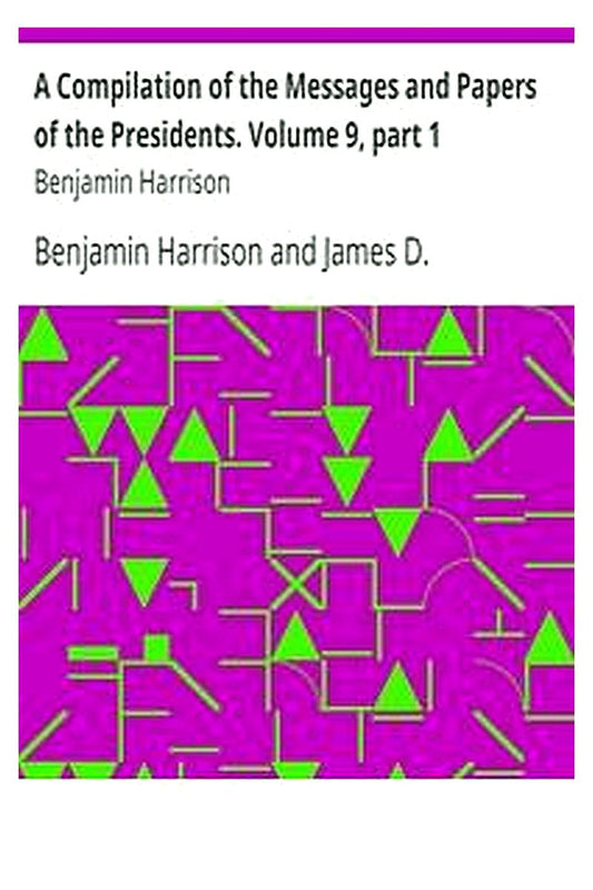 A Compilation of the Messages and Papers of the Presidents. Volume 9, part 1: Benjamin Harrison