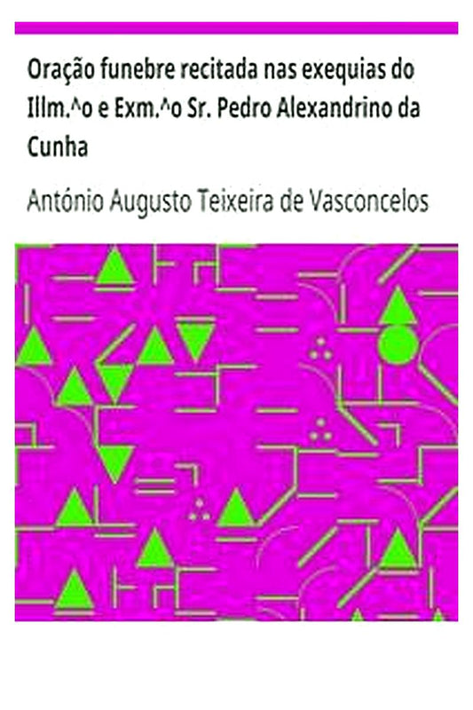 Oração funebre recitada nas exequias do Illm.^o e Exm.^o Sr. Pedro Alexandrino da Cunha