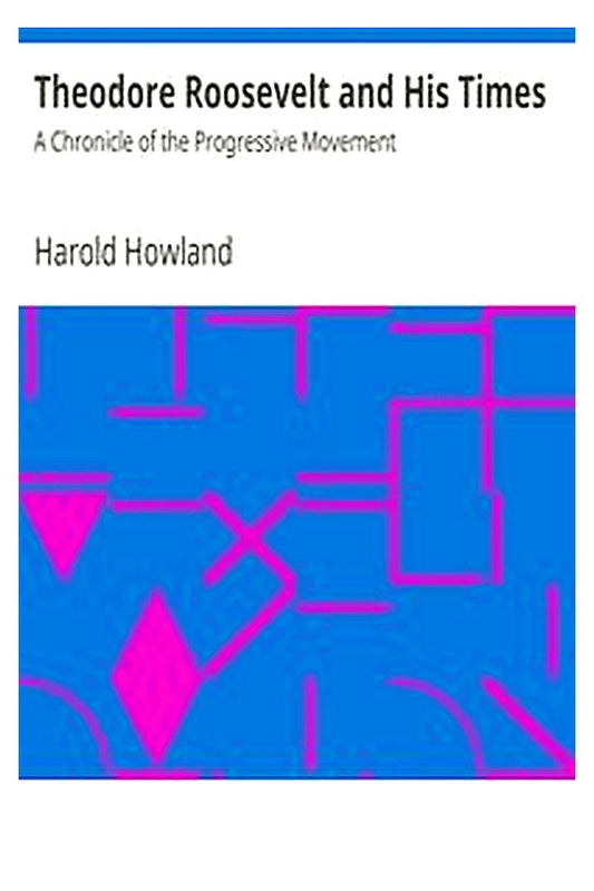 Theodore Roosevelt and His Times: A Chronicle of the Progressive Movement