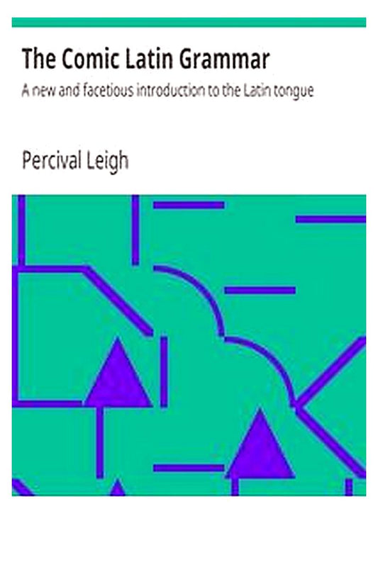 The Comic Latin Grammar: A new and facetious introduction to the Latin tongue