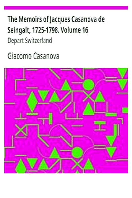 The Memoirs of Jacques Casanova de Seingalt, 1725-1798. Volume 16: Depart Switzerland