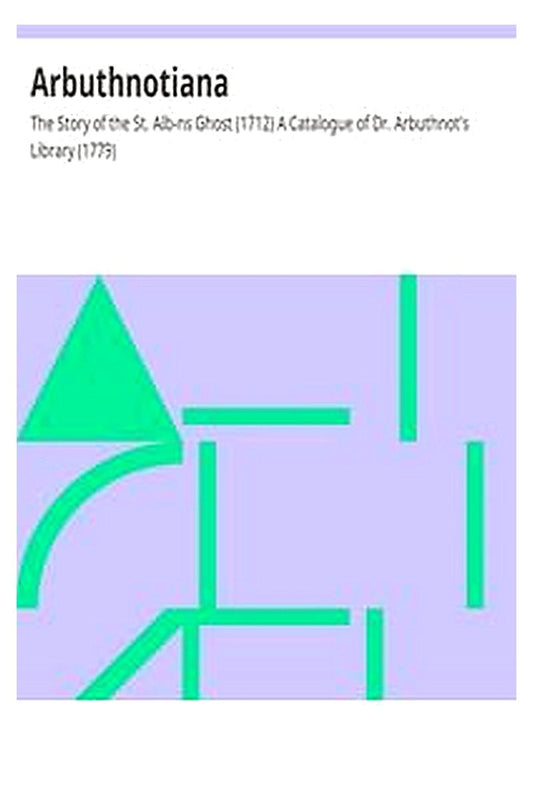 Arbuthnotiana: The Story of the St. Alb-ns Ghost (1712) A Catalogue of Dr. Arbuthnot's Library (1779)