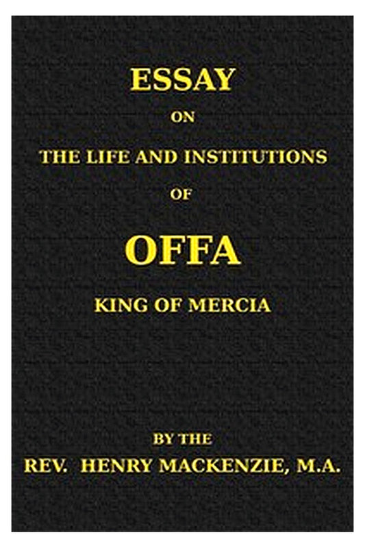 Essay on the Life and Institutions of Offa, King of Mercia, A.D. 755-794