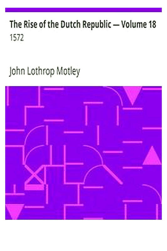 The Rise of the Dutch Republic — Volume 18: 1572