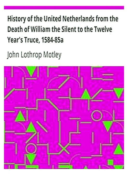 History of the United Netherlands from the Death of William the Silent to the Twelve Year's Truce, 1584-85a