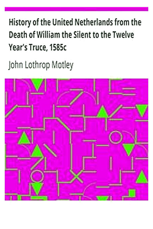 History of the United Netherlands from the Death of William the Silent to the Twelve Year's Truce, 1585c
