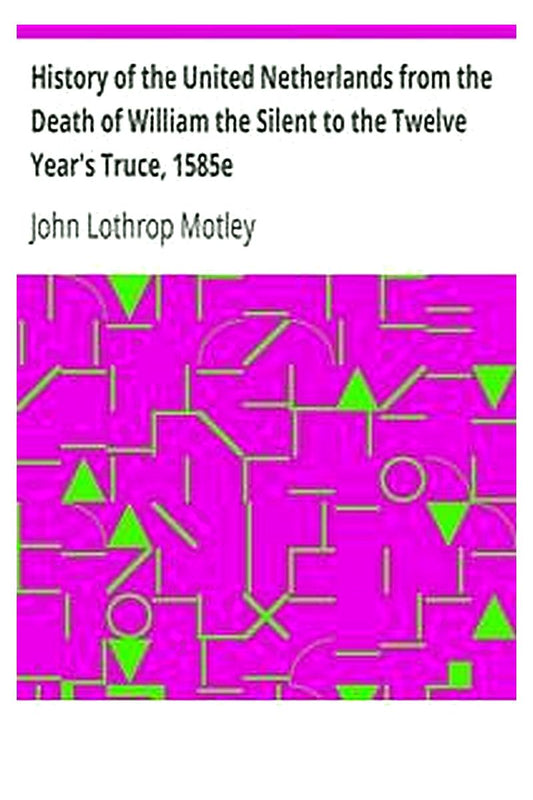 History of the United Netherlands from the Death of William the Silent to the Twelve Year's Truce, 1585e