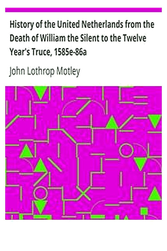 History of the United Netherlands from the Death of William the Silent to the Twelve Year's Truce, 1585e-86a