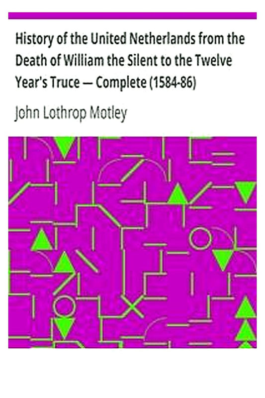 History of the United Netherlands from the Death of William the Silent to the Twelve Year's Truce — Complete (1584-86)