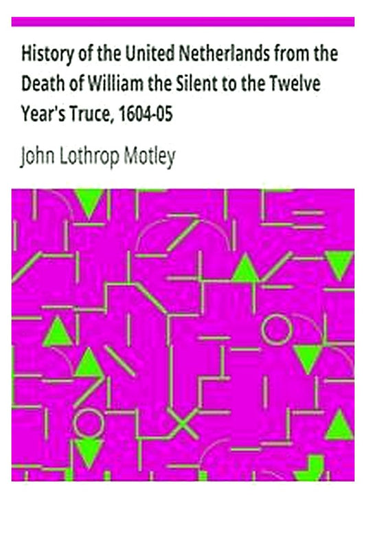 History of the United Netherlands from the Death of William the Silent to the Twelve Year's Truce, 1604-05