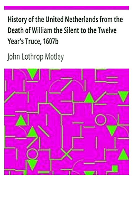 History of the United Netherlands from the Death of William the Silent to the Twelve Year's Truce, 1607b