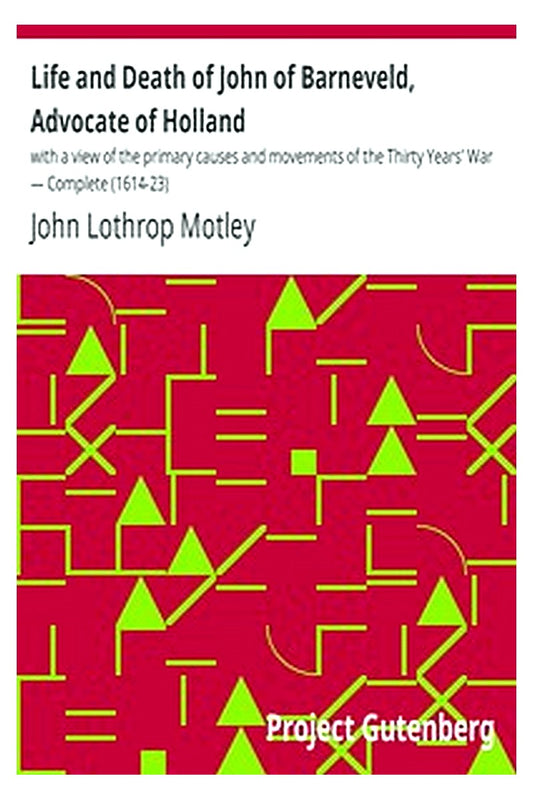 Life and Death of John of Barneveld, Advocate of Holland : with a view of the primary causes and movements of the Thirty Years' War — Complete (1614-23)