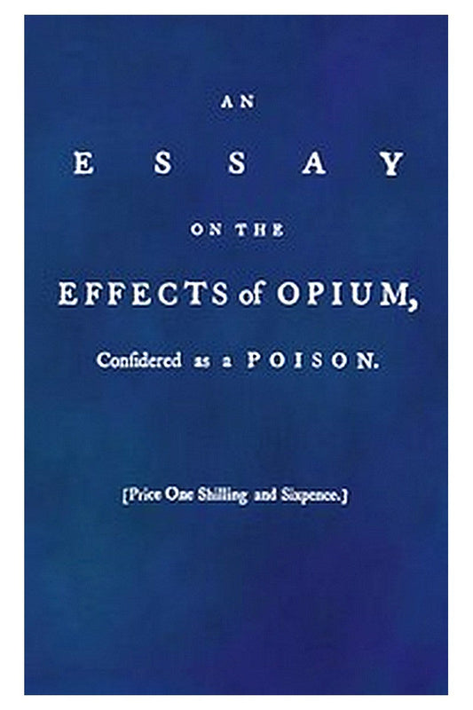 An Essay on the Effects of Opium. Considered as a Poison