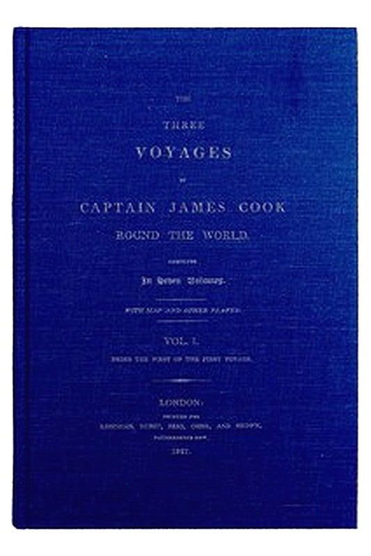 The Three Voyages of Captain Cook Round the World. Vol. I. Being the First of the First Voyage