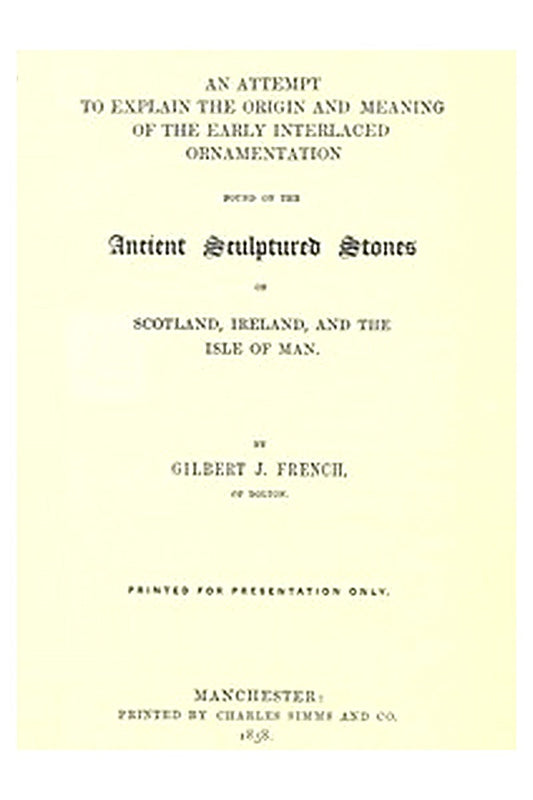 An Attempt to Explain the Origin and Meaning of the Early Interlaced Ornamentation Found on the Sculptured Stones of Scotland, Ireland, and the Isle of Man