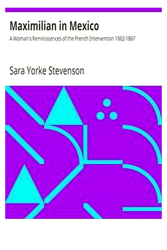 Maximilian in Mexico: A Woman's Reminiscences of the French Intervention 1862-1867