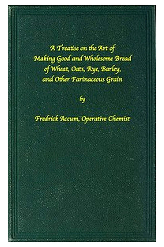 A treatise on the art of making good wholesome bread of wheat, oats, rye, barley and other farinaceous grains