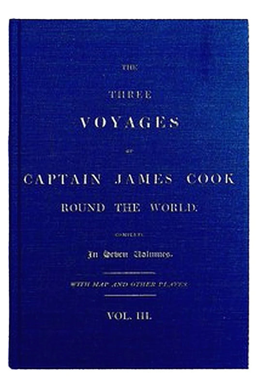The Three Voyages of Captain Cook Round the World, Vol. III. Being the First of the Second Voyage