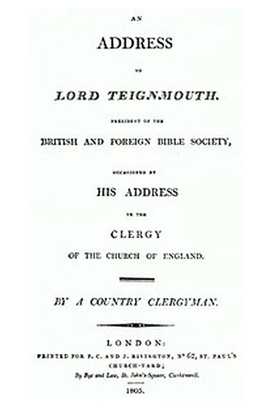 An Address to Lord Teignmouth, president of the British and Foreign Bible Society, occasioned by his address to the clergy of the Church of England