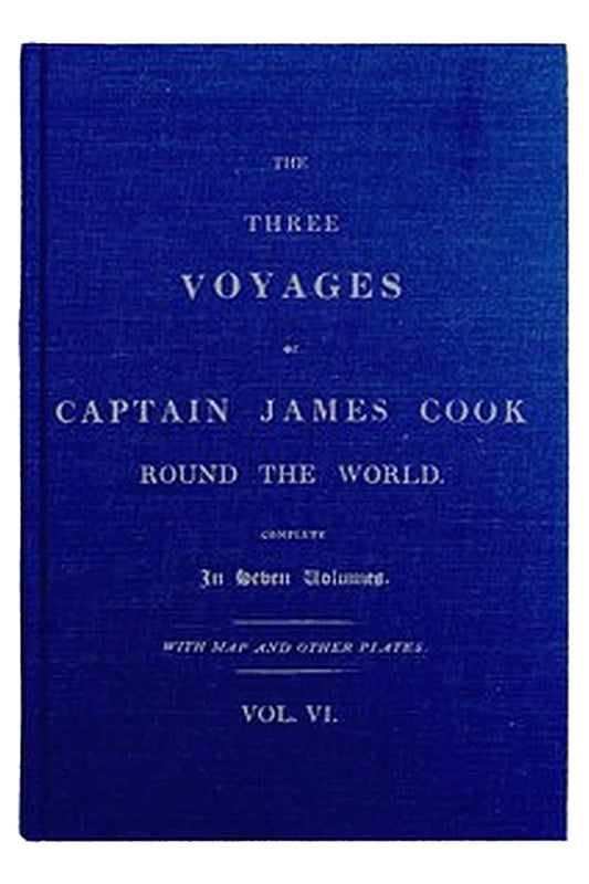 The Three Voyages of Captain Cook Round the World. Vol. VI. Being the Second of the Third Voyage
