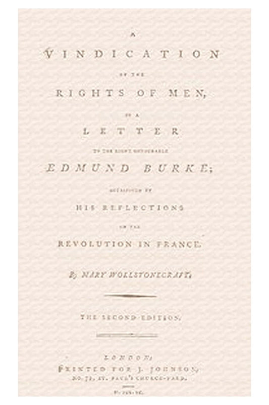 A vindication of the rights of men, in a letter to the Right Honourable Edmund Burke occasioned by his Reflections on the Revolution in France