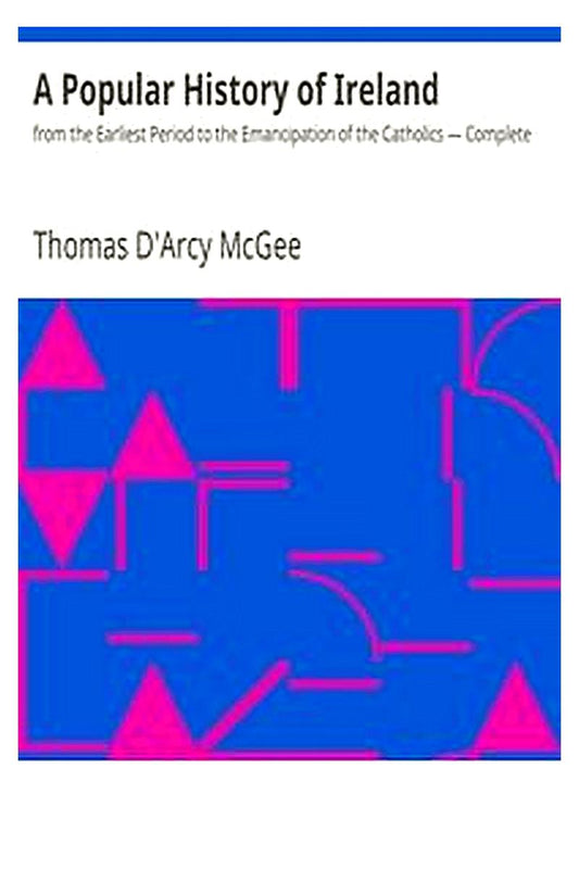 A Popular History of Ireland : from the Earliest Period to the Emancipation of the Catholics — Complete