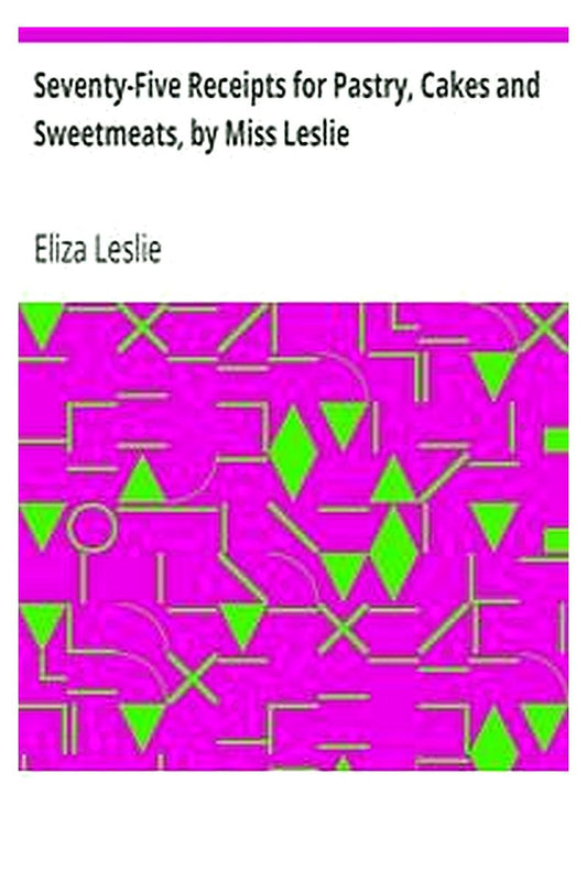 Seventy-Five Receipts for Pastry, Cakes and Sweetmeats, by Miss Leslie