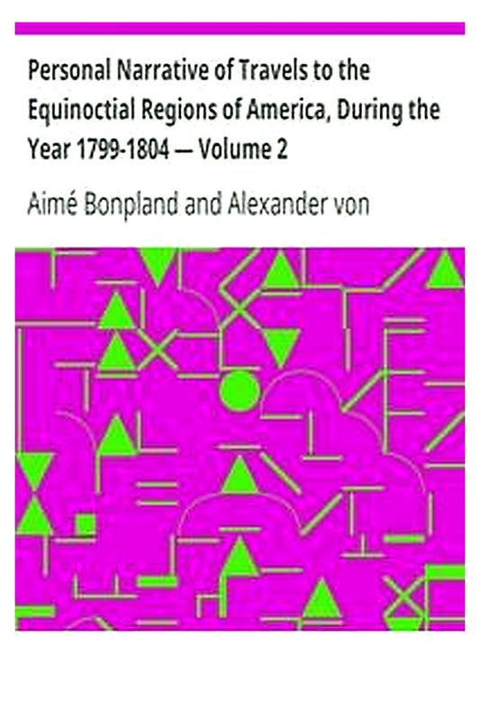 Personal Narrative of Travels to the Equinoctial Regions of America, During the Year 1799-1804 — Volume 2