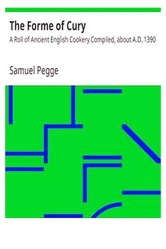 The Forme of Cury: A Roll of Ancient English Cookery Compiled, about A.D. 1390