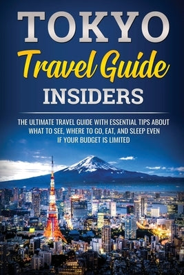 Tokyo Travel Guide Insiders: The Ultimate Travel Guide with Essential Tips About What to See, Where to Go, Eat, and Sleep even if Your Budget is Li by Jpinsiders