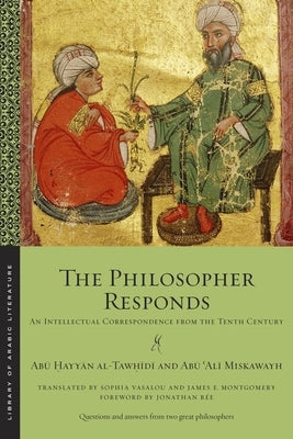 The Philosopher Responds: An Intellectual Correspondence from the Tenth Century by Al-Taw&#7717;&#299;d&#299;, Ab&#363; &#7