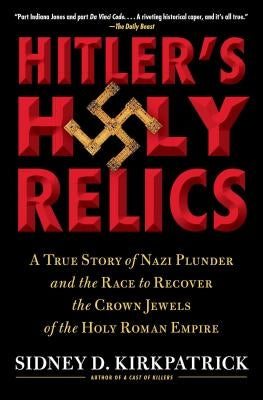 Hitler's Holy Relics: A True Story of Nazi Plunder and the Race to Recover the Crown Jewels of the Holy Roman Empire by Kirkpatrick, Sidney