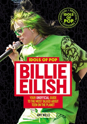 Idols of Pop: Billie Eilish: Your Unofficial Guide to the Most Talked about Teen on the Planet by Wills, Amy