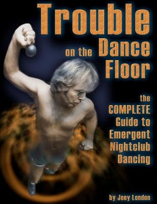 Trouble on the Dance Floor: The COMPLETE Guide to Emergent Nightclub Dancing by London, Joey