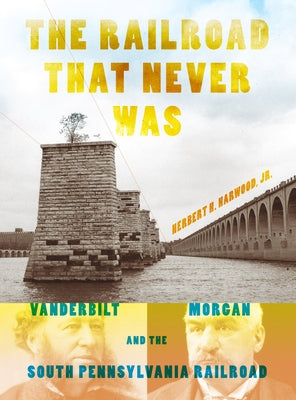 The Railroad That Never Was: Vanderbilt, Morgan, and the South Pennsylvania Railroad by Harwood Jr, Herbert H.