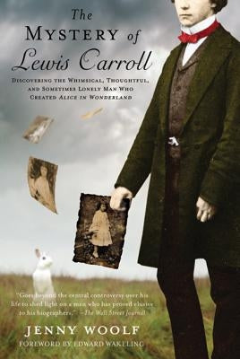 The Mystery of Lewis Carroll: Discovering the Whimsical, Thoughtful, and Sometimes Lonely Man Who Created Alice in Wonderland by Woolf, Jenny