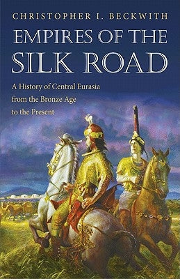 Empires of the Silk Road: A History of Central Eurasia from the Bronze Age to the Present by Beckwith, Christopher I.