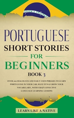 Portuguese Short Stories for Beginners Book 3: Over 100 Dialogues & Daily Used Phrases to Learn Portuguese in Your Car. Have Fun & Grow Your Vocabular by Learn Like a Native