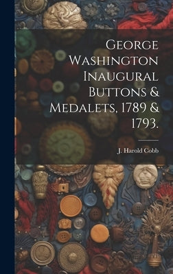 George Washington Inaugural Buttons & Medalets, 1789 & 1793. by Cobb, J. Harold