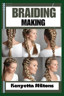 Braiding Making: Braiding Mastery: Expert Techniques, Step-by-Step Tutorials, and Creative Projects for Hair, Jewelry, and Home Decor by Miltons, Kenyetta