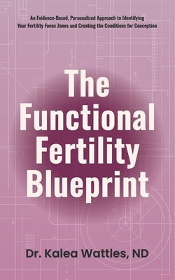 The Functional Fertility Blueprint: An Evidence-Based, Personalized Approach to Identifying Your Fertility Focus Zones and Creating the Conditions for by Wattles, Kalea