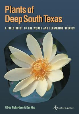 Plants of Deep South Texas: A Field Guide to the Woody & Flowering Species by Richardson, Alfred