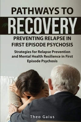 Pathways to Recovery: Preventing Relapse in First Episode Psychosis: Strategies for Relapse Prevention and Mental Health Resilience in First by Gaius, Theo