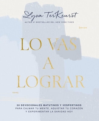 Lo Vas a Lograr: 50 Devocionales Matutinos Y Vespertinos Para Calmar Tu Mente, Aquietar Tu Corazón Y Experimentar La Sanidad Hoy by TerKeurst, Lysa