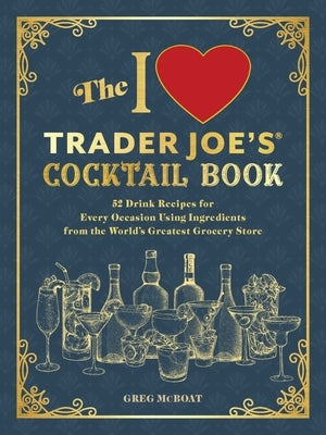 The I Love Trader Joe's(r) Cocktail Book: 52 Drink Recipes for Every Occasion, Using Ingredients from the World's Greatest Grocery Store by McBoat, Greg