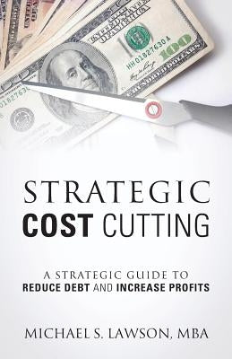 Strategic Cost Cutting: A Strategic Guide To Reduce Debt and Increase Profits by Lawson Mba, Michael S.