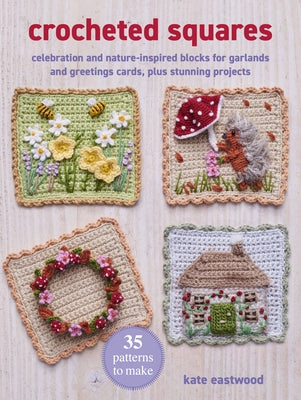 Crocheted Squares: 35 Patterns to Make: Celebration and Nature-Inspired Blocks for Garlands and Greetings Cards, Plus Stunning Projects by Eastwood, Kate