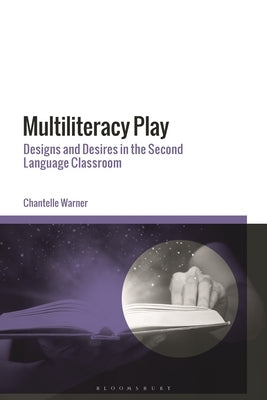 Multiliteracy Play: Designs and Desires in the Second Language Classroom by Warner, Chantelle